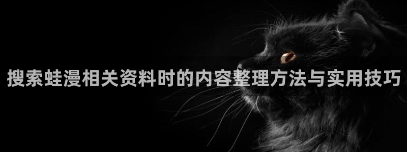 漫画免费看韩国漫画:搜索蛙漫相关资料时的内容整理方法与实用技巧