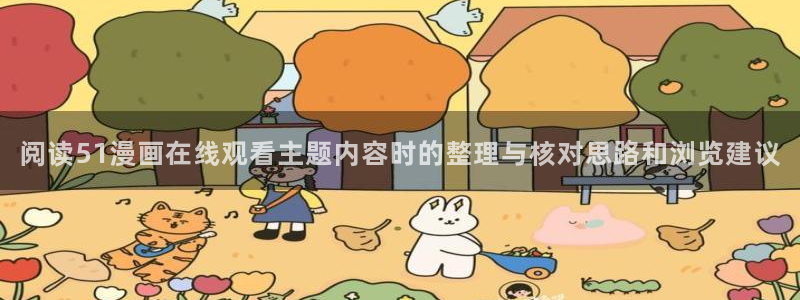漫画免费看在线阅读网站:阅读51漫画在线观看主题内容时的整理与核对思路和浏览建议